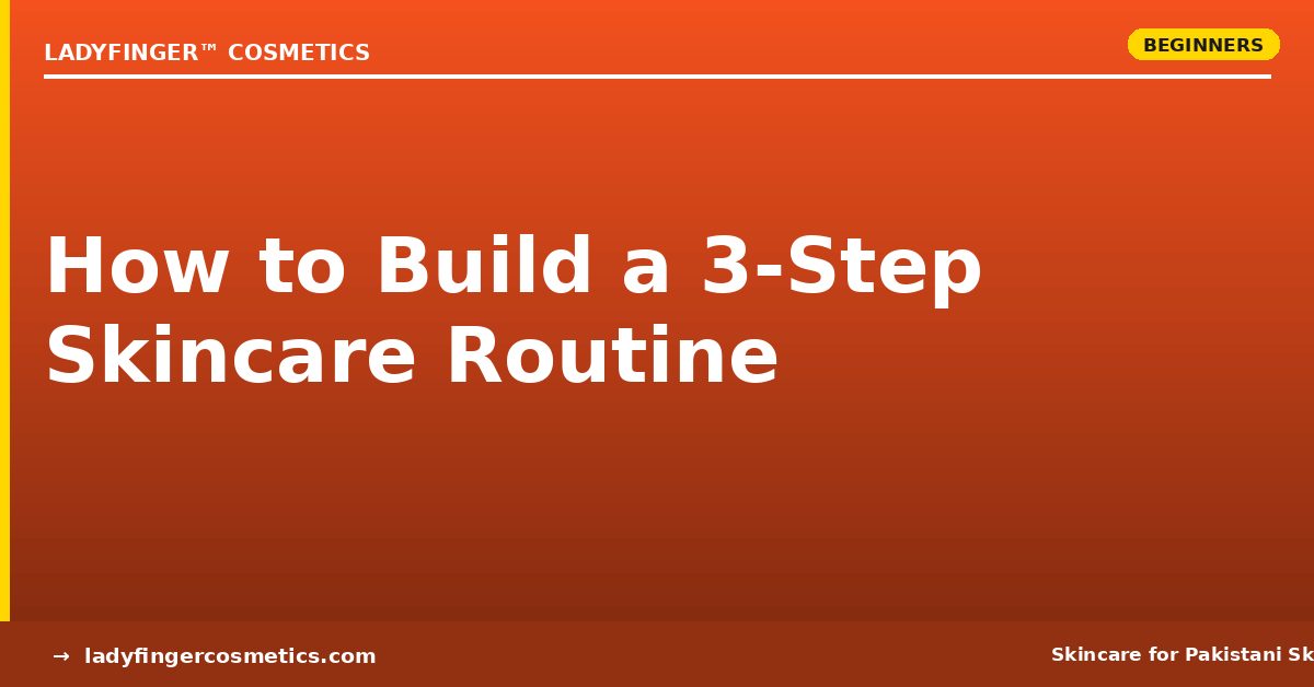 How to Build a 3-Step Skincare Routine for Pakistani Skin — Simple, Effective, Done