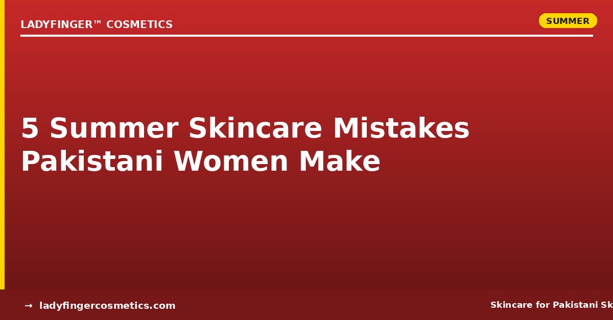 5 Summer Skincare Mistakes Pakistani Women Make — And How to Fix Them