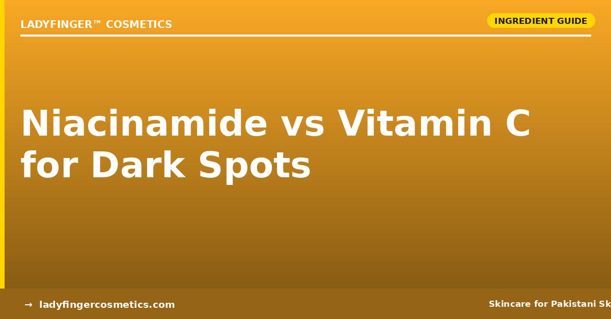 Niacinamide vs Vitamin C for Dark Spots in Pakistan — Which One Should You Use?